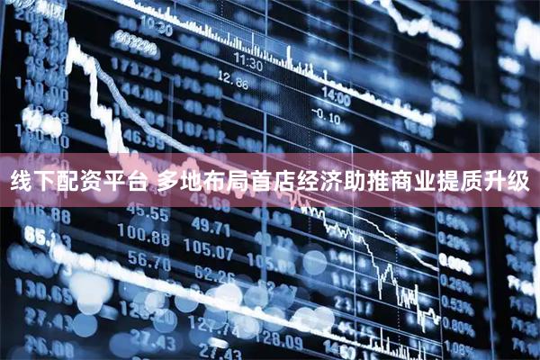 线下配资平台 多地布局首店经济助推商业提质升级