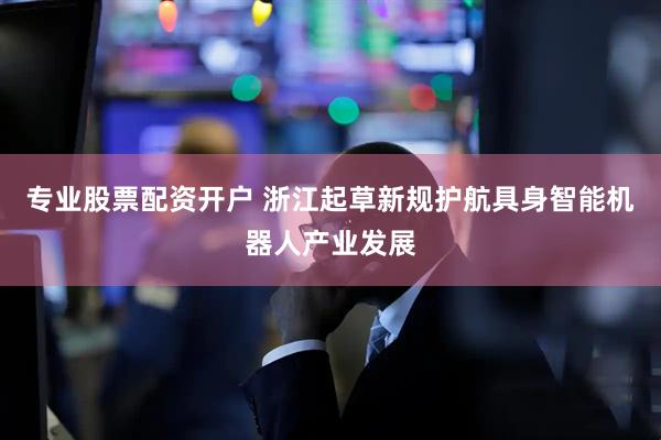 专业股票配资开户 浙江起草新规护航具身智能机器人产业发展