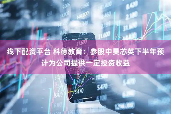 线下配资平台 科德教育：参股中昊芯英下半年预计为公司提供一定投资收益