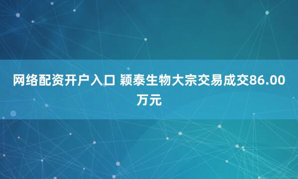 网络配资开户入口 颖泰生物大宗交易成交86.00万元