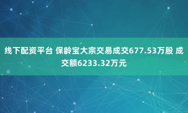 线下配资平台 保龄宝大宗交易成交677.53万股 成交额6233.32万元