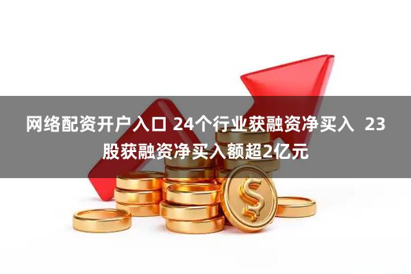 网络配资开户入口 24个行业获融资净买入  23股获融资净买入额超2亿元