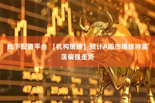 线下配资平台 【机构策略】预计A股市场维持震荡偏强走势