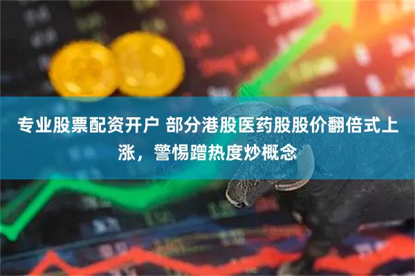 专业股票配资开户 部分港股医药股股价翻倍式上涨，警惕蹭热度炒概念