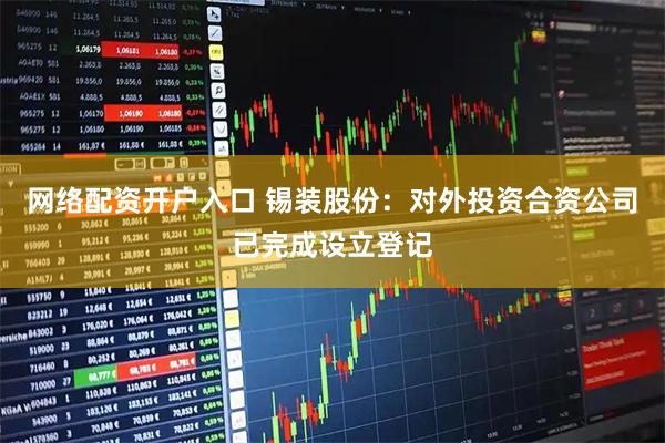 网络配资开户入口 锡装股份：对外投资合资公司已完成设立登记