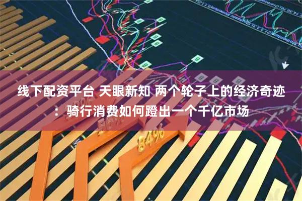 线下配资平台 天眼新知 两个轮子上的经济奇迹：骑行消费如何蹬出一个千亿市场