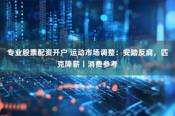 专业股票配资开户 运动市场调整：安踏反腐，匹克降薪丨消费参考
