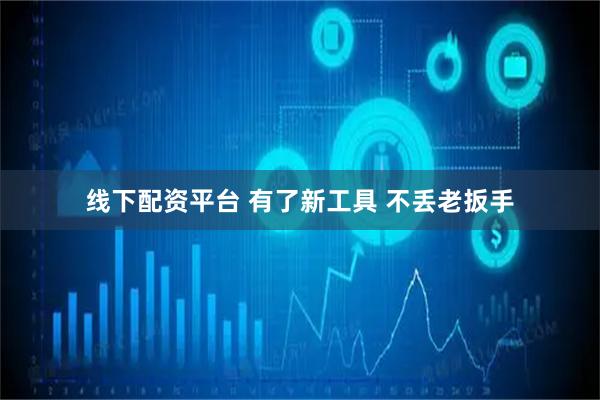 线下配资平台 有了新工具 不丢老扳手