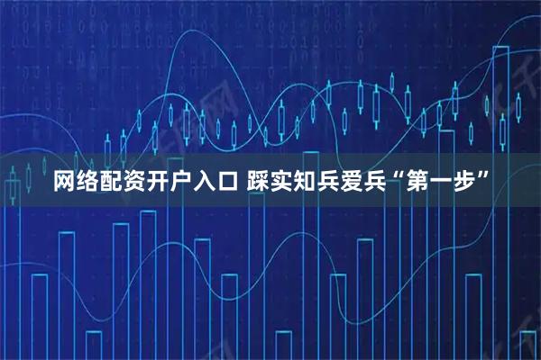 网络配资开户入口 踩实知兵爱兵“第一步”