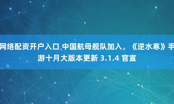 网络配资开户入口 中国航母舰队加入，《逆水寒》手游十月大版本更新 3.1.4 官宣