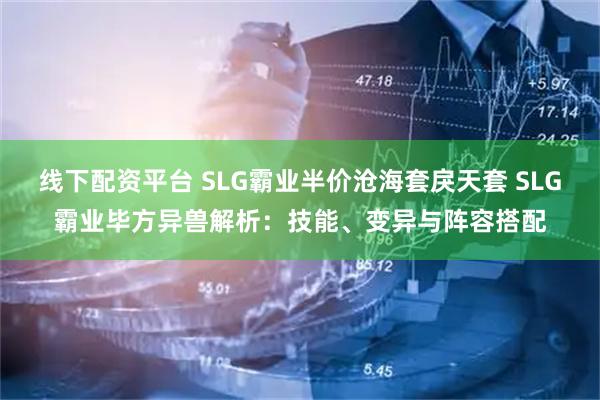 线下配资平台 SLG霸业半价沧海套戾天套 SLG霸业毕方异兽解析：技能、变异与阵容搭配