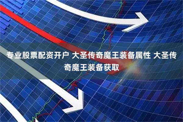 专业股票配资开户 大圣传奇魔王装备属性 大圣传奇魔王装备获取