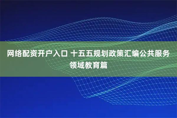 网络配资开户入口 十五五规划政策汇编公共服务领域教育篇
