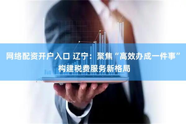 网络配资开户入口 辽宁：聚焦“高效办成一件事” 构建税费服务新格局
