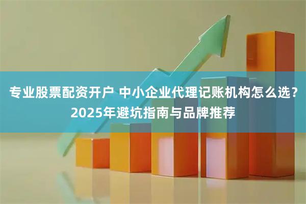 专业股票配资开户 中小企业代理记账机构怎么选？2025年避坑指南与品牌推荐
