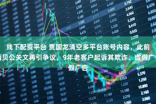 线下配资平台 贾国龙清空多平台账号内容，此前西贝公关文再引争议，9年老客户起诉其欺诈、虚假广告