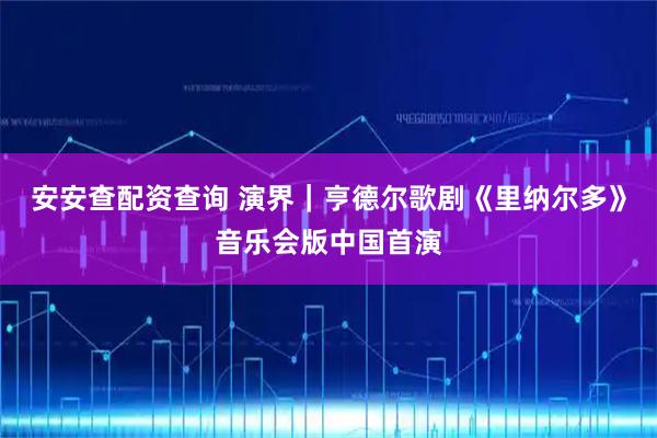 安安查配资查询 演界｜亨德尔歌剧《里纳尔多》音乐会版中国首演