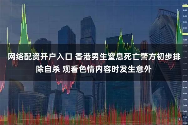 网络配资开户入口 香港男生窒息死亡警方初步排除自杀 观看色情内容时发生意外