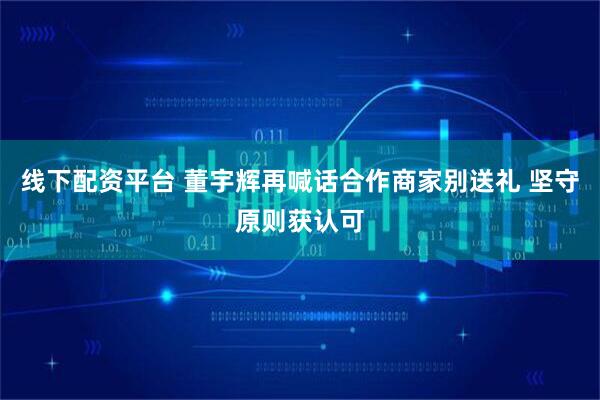 线下配资平台 董宇辉再喊话合作商家别送礼 坚守原则获认可