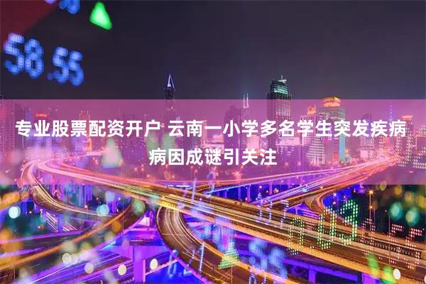 专业股票配资开户 云南一小学多名学生突发疾病 病因成谜引关注
