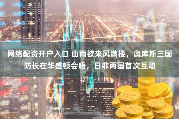 网络配资开户入口 山雨欲来风满楼，奥库斯三国防长在华盛顿会晤，日菲两国首次互动