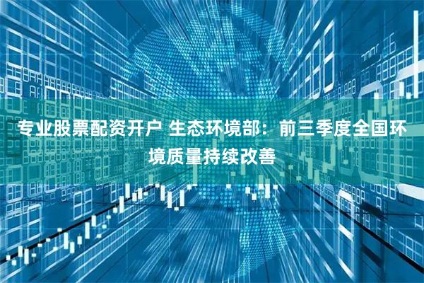 专业股票配资开户 生态环境部：前三季度全国环境质量持续改善