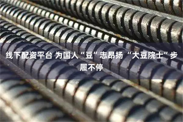线下配资平台 为国人“豆”志昂扬 “大豆院士”步履不停