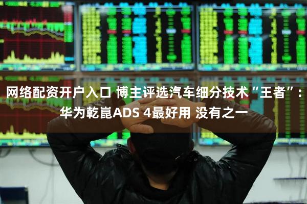 网络配资开户入口 博主评选汽车细分技术“王者”：华为乾崑ADS 4最好用 没有之一