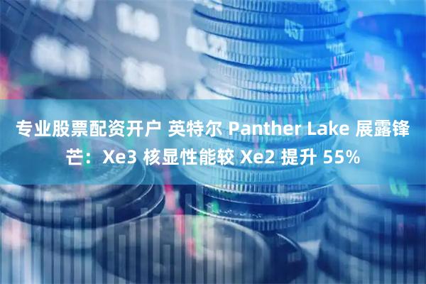 专业股票配资开户 英特尔 Panther Lake 展露锋芒：Xe3 核显性能较 Xe2 提升 55%
