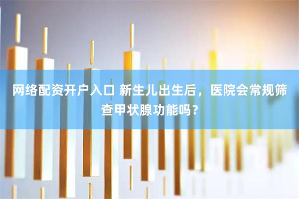 网络配资开户入口 新生儿出生后，医院会常规筛查甲状腺功能吗？