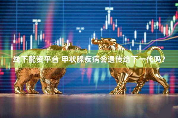 线下配资平台 甲状腺疾病会遗传给下一代吗？