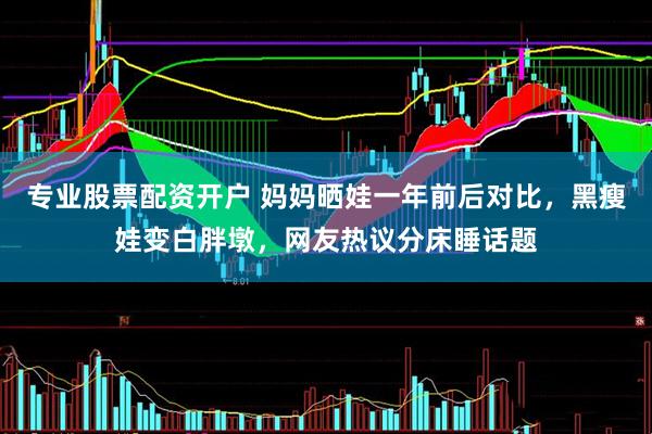 专业股票配资开户 妈妈晒娃一年前后对比，黑瘦娃变白胖墩，网友热议分床睡话题