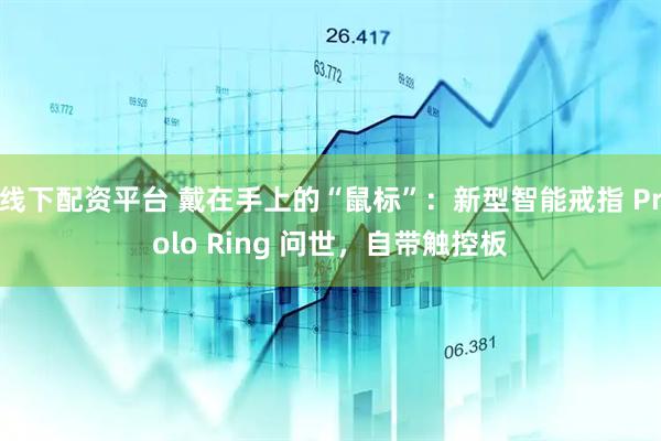 线下配资平台 戴在手上的“鼠标”：新型智能戒指 Prolo Ring 问世，自带触控板