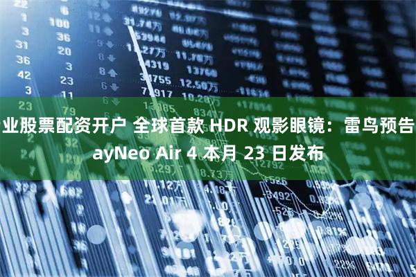 专业股票配资开户 全球首款 HDR 观影眼镜：雷鸟预告 RayNeo Air 4 本月 23 日发布