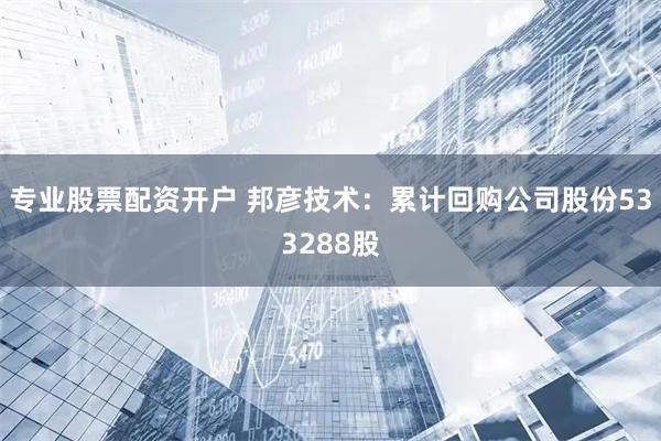 专业股票配资开户 邦彦技术：累计回购公司股份533288股