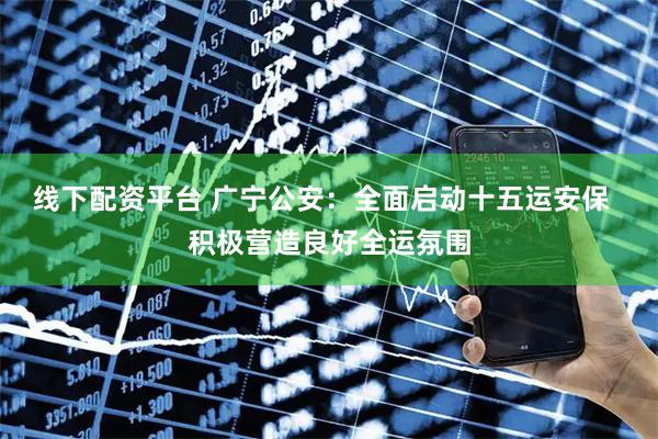 线下配资平台 广宁公安：全面启动十五运安保  积极营造良好全运氛围
