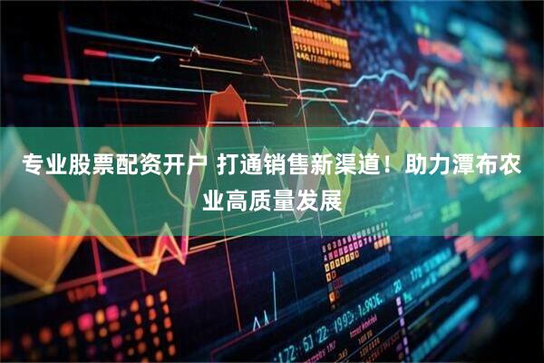 专业股票配资开户 打通销售新渠道！助力潭布农业高质量发展