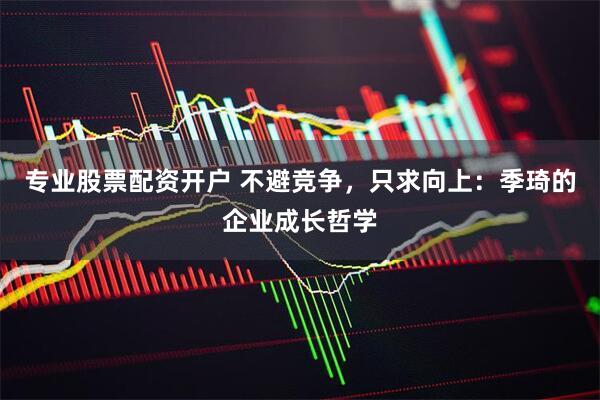 专业股票配资开户 不避竞争，只求向上：季琦的企业成长哲学