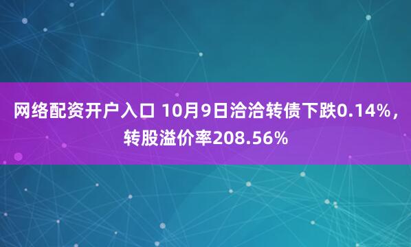 网络配资开户入口 10月9日洽洽转债下跌0.14%，转股溢价率208.56%