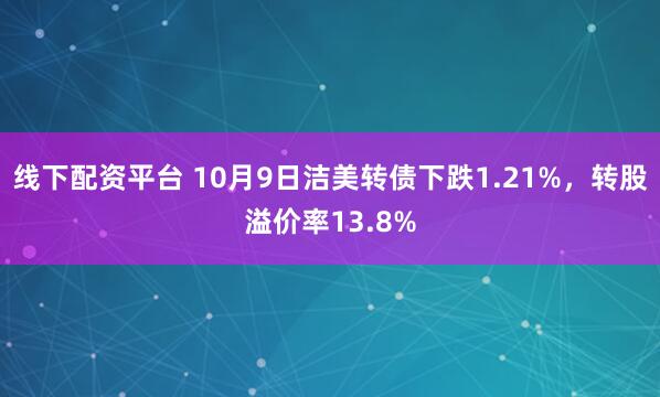 线下配资平台 10月9日洁美转债下跌1.21%，转股溢价率13.8%