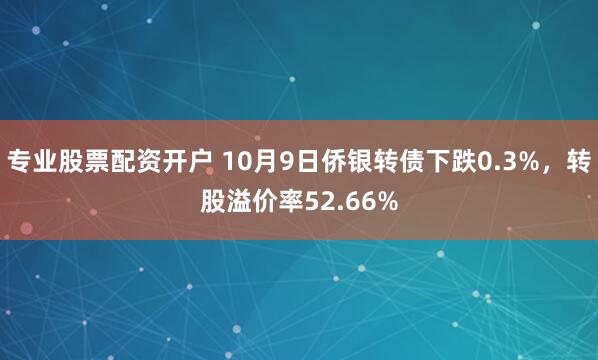 专业股票配资开户 10月9日侨银转债下跌0.3%，转股溢价率52.66%