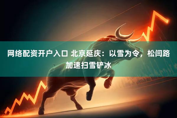 网络配资开户入口 北京延庆：以雪为令，松闫路加速扫雪铲冰