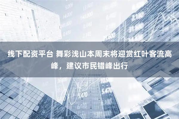 线下配资平台 舞彩浅山本周末将迎赏红叶客流高峰，建议市民错峰出行