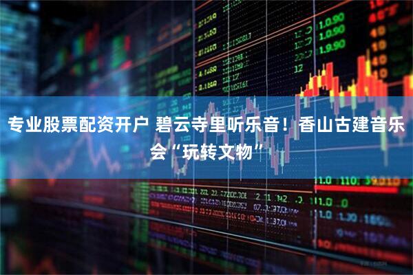 专业股票配资开户 碧云寺里听乐音！香山古建音乐会“玩转文物”