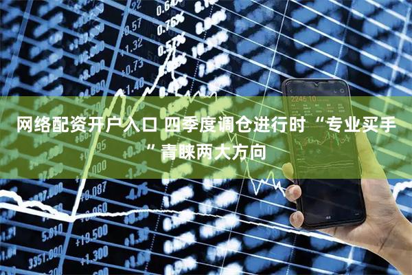 网络配资开户入口 四季度调仓进行时 “专业买手”青睐两大方向