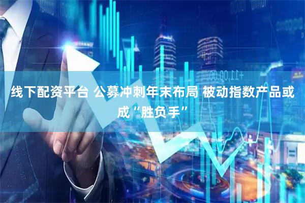 线下配资平台 公募冲刺年末布局 被动指数产品或成“胜负手”