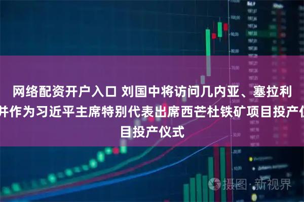 网络配资开户入口 刘国中将访问几内亚、塞拉利昂 并作为习近平主席特别代表出席西芒杜铁矿项目投产仪式