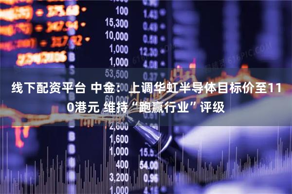 线下配资平台 中金：上调华虹半导体目标价至110港元 维持“跑赢行业”评级
