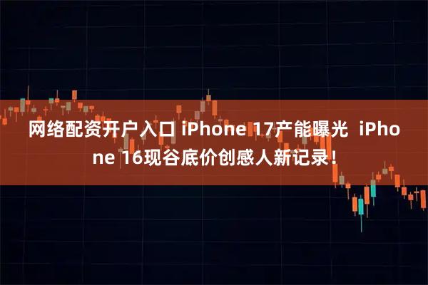 网络配资开户入口 iPhone 17产能曝光  iPhone 16现谷底价创感人新记录！