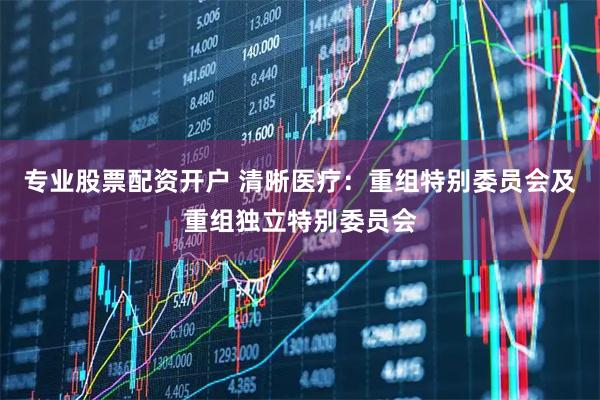 专业股票配资开户 清晰医疗：重组特别委员会及重组独立特别委员会